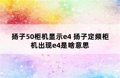 扬子50柜机显示e4 扬子定频柜机出现e4是啥意思